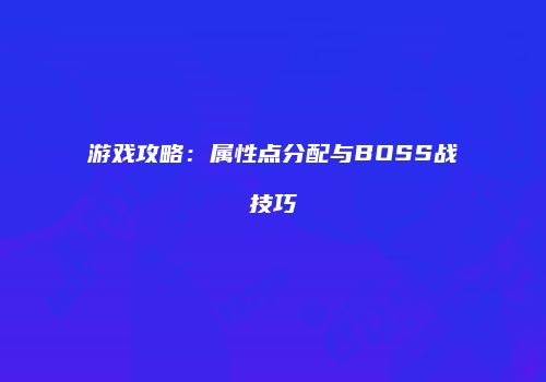 游戏攻略：属性点分配与BOSS战技巧