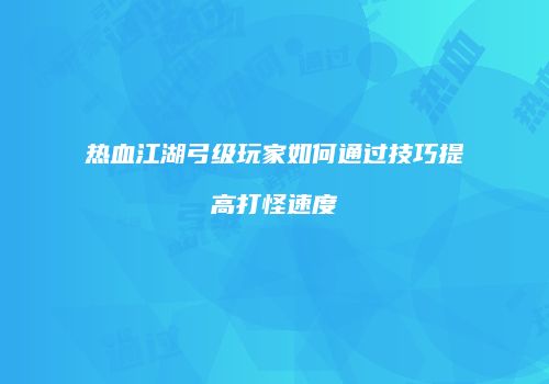 热血江湖弓级玩家如何通过技巧提高打怪速度