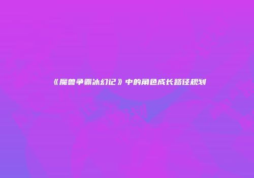 《魔兽争霸冰幻记》中的角色成长路径规划