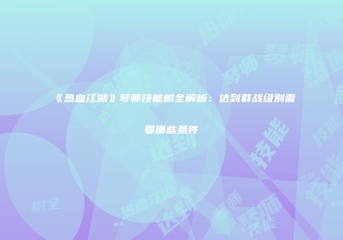 《热血江湖》琴师技能树全解析：达到群战级别需要哪些条件