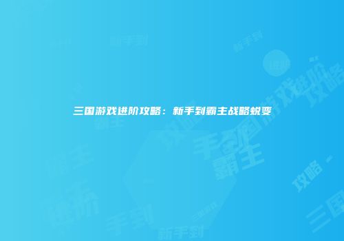 三国游戏进阶攻略：新手到霸主战略蜕变