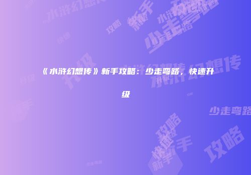 《水浒幻想传》新手攻略：少走弯路，快速升级