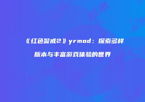 《红色警戒2》yrmod：探索多样版本与丰富游戏体验的世界