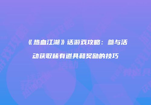 《热血江湖》话游戏攻略：参与活动获取稀有道具和奖励的技巧