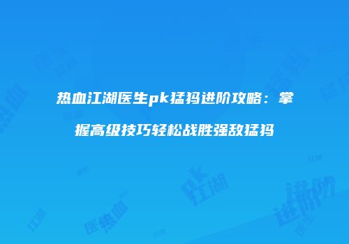 热血江湖医生pk猛犸进阶攻略:掌握高级技巧轻松战胜强敌猛犸