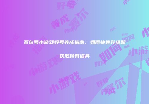 赛尔号小游戏好号养成指南:如何快速升级和获取稀有道具