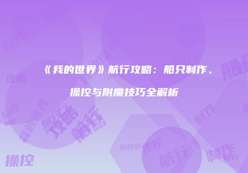 《我的世界》航行攻略：船只制作、操控与附魔技巧全解析
