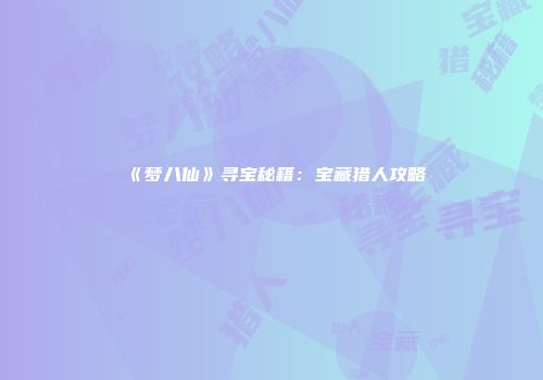 《梦八仙》寻宝秘籍：宝藏猎人攻略