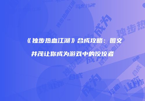 《独步热血江湖》合成攻略：图文并茂让你成为游戏中的佼佼者