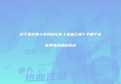 对于喜欢单人游戏的玩家《热血江湖》中哪个队伍更适合独自挑战