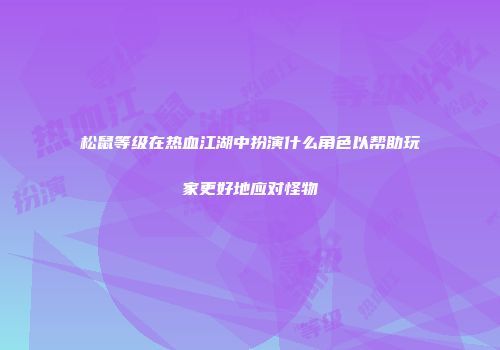 松鼠等级在热血江湖中扮演什么角色以帮助玩家更好地应对怪物