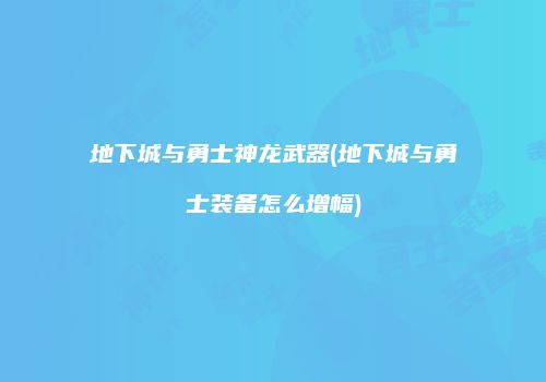 地下城与勇士神龙武器(地下城与勇士装备怎么增幅)