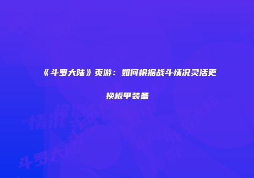 《斗罗大陆》页游：如何根据战斗情况灵活更换板甲装备