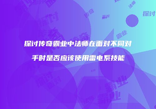 探讨传奇霸业中法师在面对不同对手时是否应该使用雷电系技能