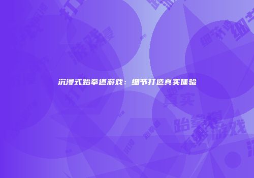 沉浸式跆拳道游戏：细节打造真实体验