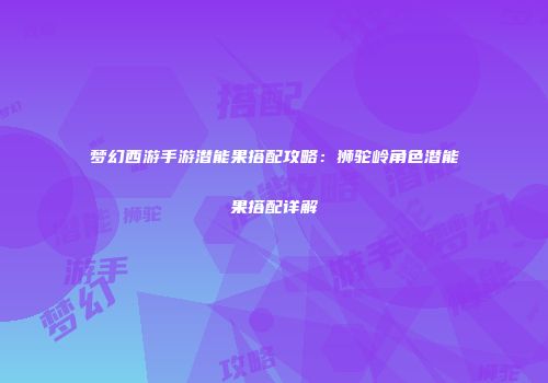 梦幻西游手游潜能果搭配攻略：狮驼岭角色潜能果搭配详解