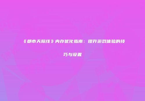 《都市天际线》内存优化指南：提升游戏体验的技巧与设置