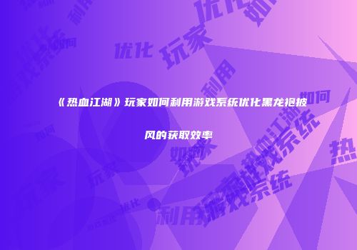《热血江湖》玩家如何利用游戏系统优化黑龙袍披风的获取效率