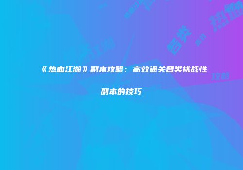 《热血江湖》副本攻略：高效通关各类挑战性副本的技巧