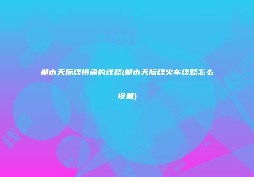 都市天际线捞鱼的线路(都市天际线火车线路怎么设置)