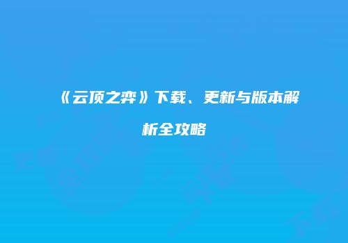 《云顶之弈》下载、更新与版本解析全攻略