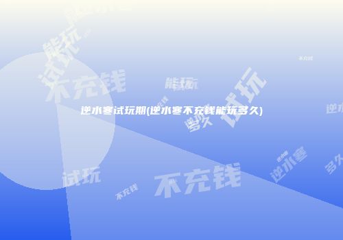 逆水寒试玩期(逆水寒不充钱能玩多久)