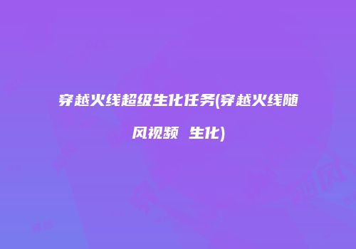 穿越火线超级生化任务(穿越火线随风视频 生化)