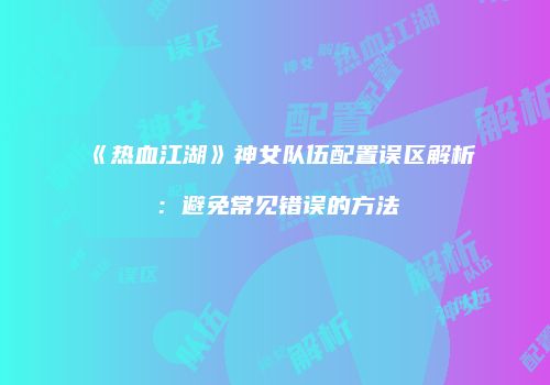 《热血江湖》神女队伍配置误区解析：避免常见错误的方法