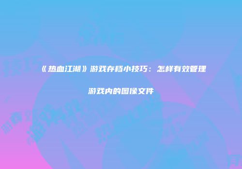 《热血江湖》游戏存档小技巧：怎样有效管理游戏内的图像文件