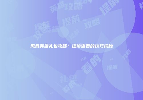 风暴英雄礼包攻略：提前查看的技巧揭秘