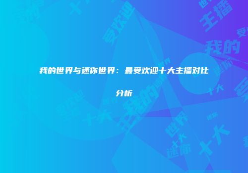 我的世界与迷你世界：最受欢迎十大主播对比分析