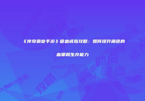《传奇霸业手游》吸血戒指攻略：如何提升角色的血量和生存能力