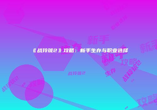 《战玲珑2》攻略：新手生存与职业选择