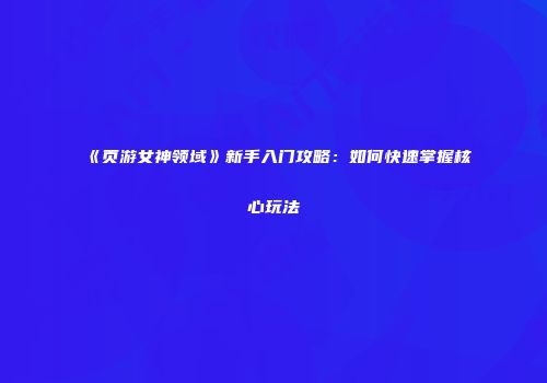 《页游女神领域》新手入门攻略：如何快速掌握核心玩法