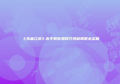 《热血江湖》高手教你如何巧妙利用香木宝箱