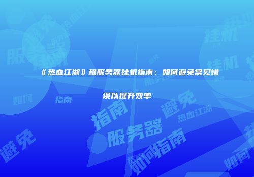 《热血江湖》租服务器挂机指南：如何避免常见错误以提升效率