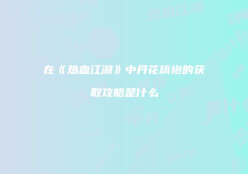 在《热血江湖》中丹花旗袍的获取攻略是什么