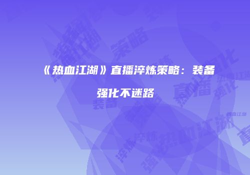 《热血江湖》直播淬炼策略：装备强化不迷路