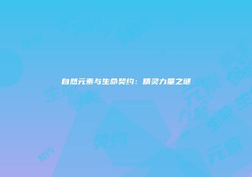 自然元素与生命契约：精灵力量之谜