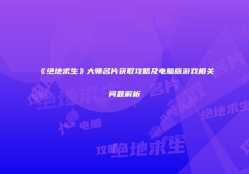 《绝地求生》大师名片获取攻略及电脑版游戏相关问题解析