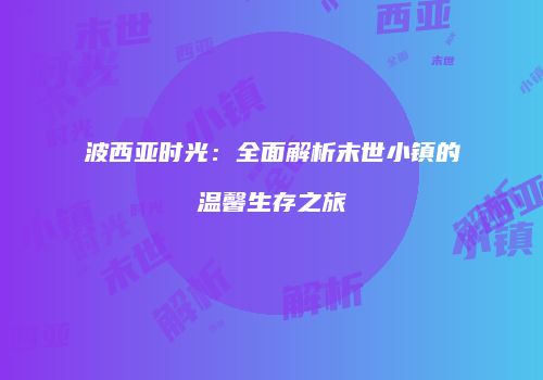 波西亚时光：全面解析末世小镇的温馨生存之旅