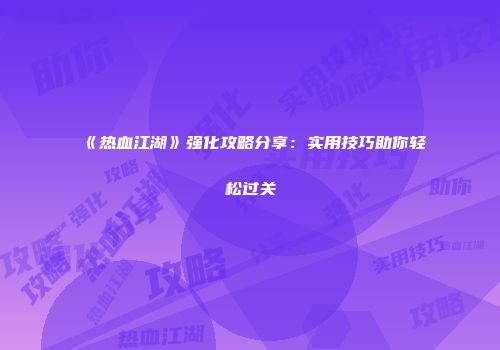 《热血江湖》强化攻略分享：实用技巧助你轻松过关