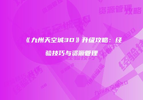 《九州天空城3D》升级攻略：经验技巧与资源管理