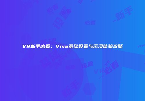 VR新手必看：Vive基础设置与沉浸体验攻略