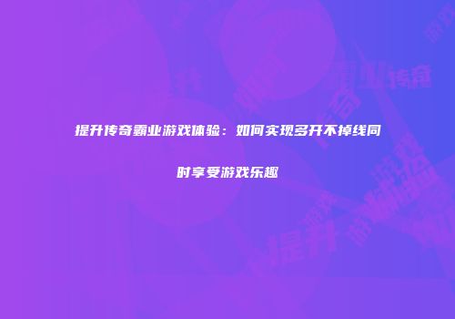 提升传奇霸业游戏体验：如何实现多开不掉线同时享受游戏乐趣