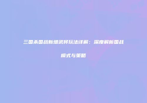 三国杀国战新增武将玩法详解：深度解析国战模式与策略
