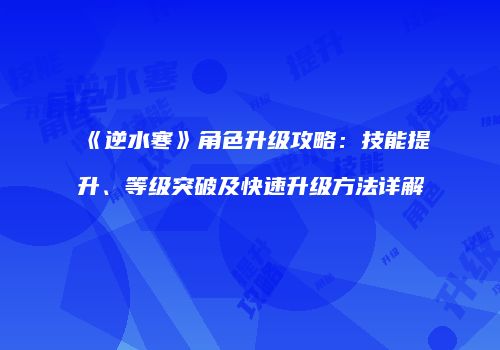 《逆水寒》角色升级攻略：技能提升、等级突破及快速升级方法详解