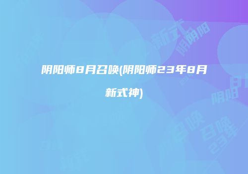 阴阳师8月召唤(阴阳师23年8月新式神)