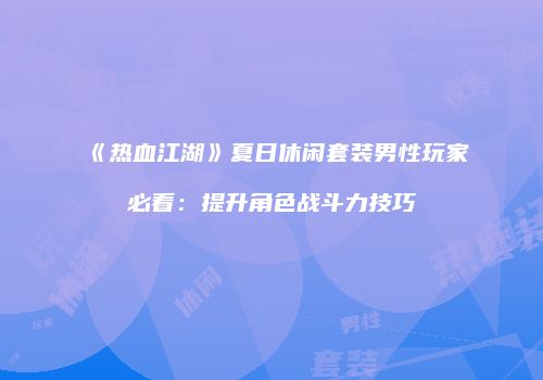 《热血江湖》夏日休闲套装男性玩家必看：提升角色战斗力技巧