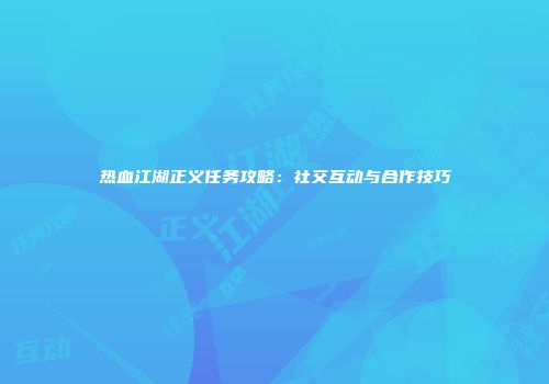 热血江湖正义任务攻略：社交互动与合作技巧